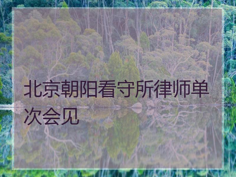 北京朝阳看守所律师单次会见