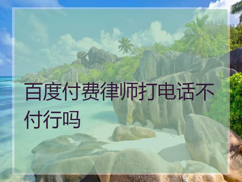 百度付费律师打电话不付行吗