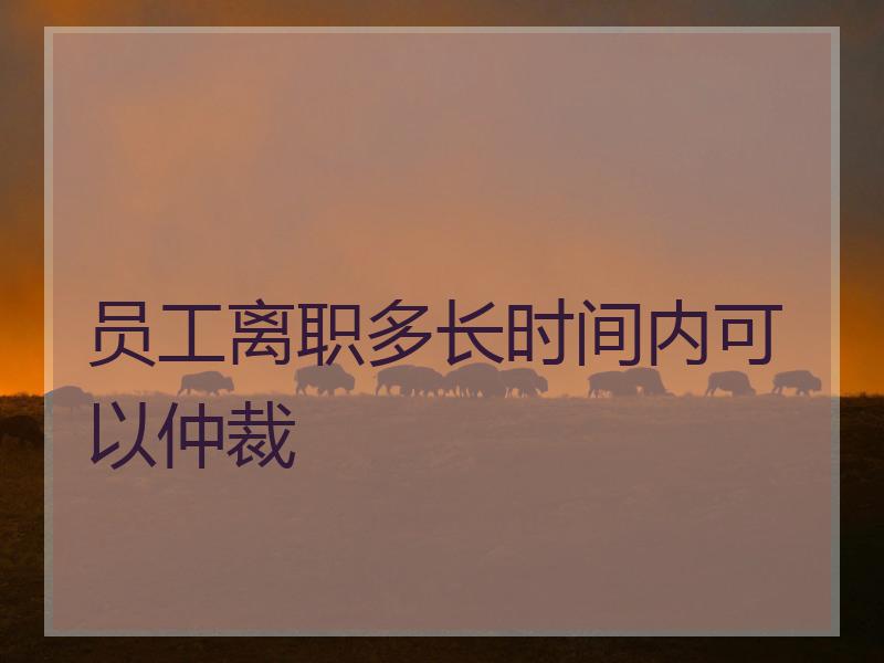 员工离职多长时间内可以仲裁