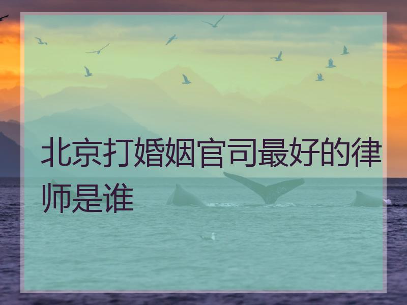 北京打婚姻官司最好的律师是谁