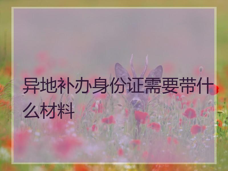 异地补办身份证需要带什么材料
