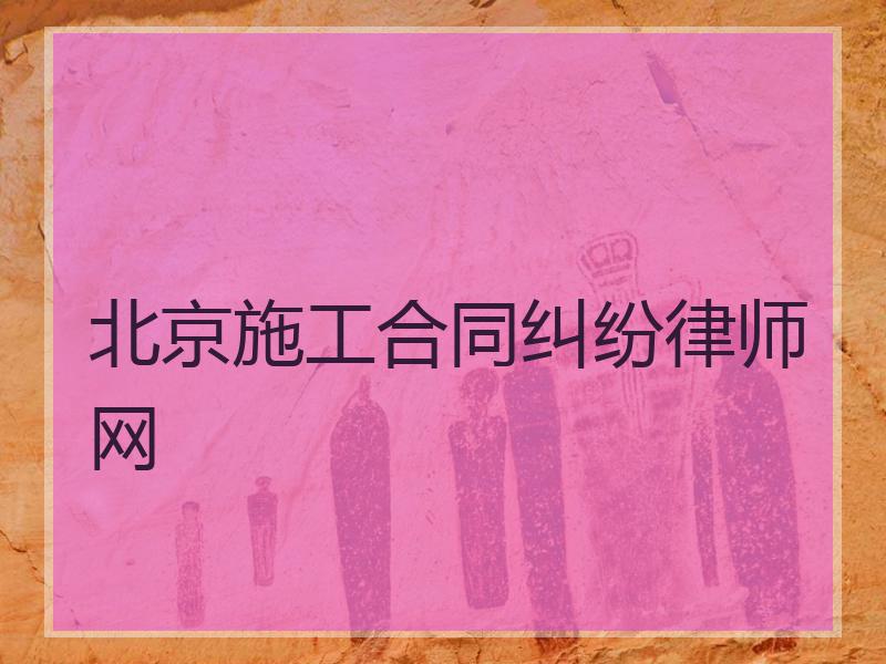 北京施工合同纠纷律师网