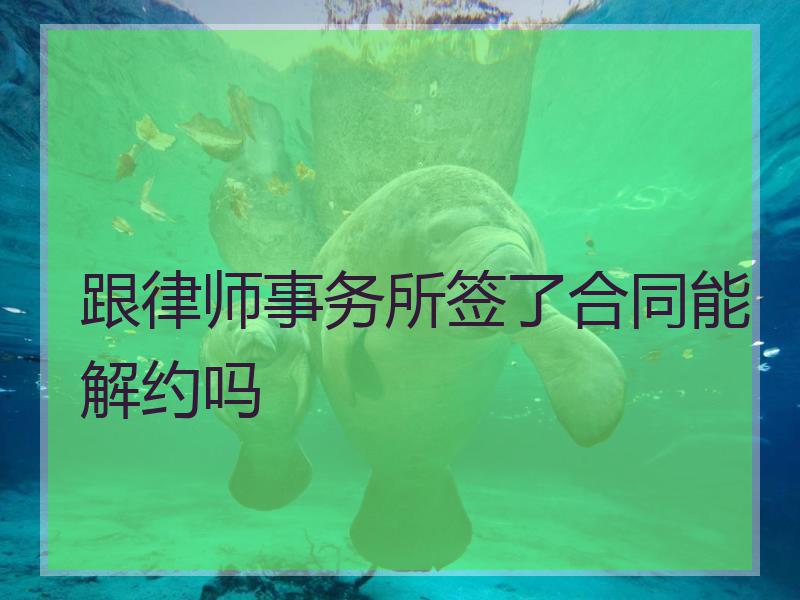 跟律师事务所签了合同能解约吗