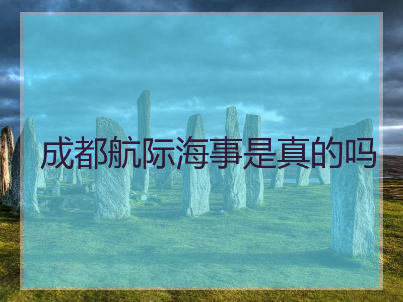 成都航际海事是真的吗