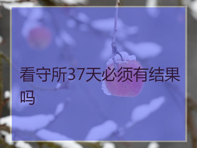 看守所37天必须有结果吗