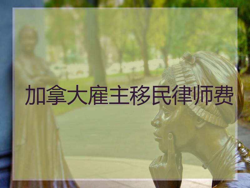 加拿大雇主移民律师费
