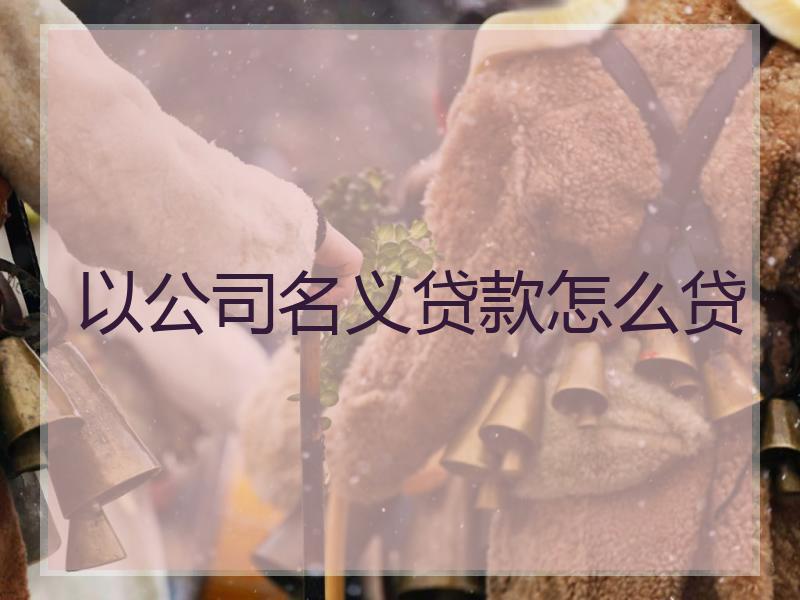 以公司名义贷款怎么贷