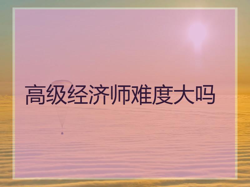 高级经济师难度大吗