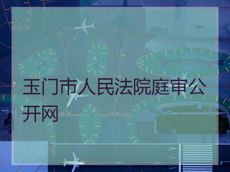 玉门市人民法院庭审公开网