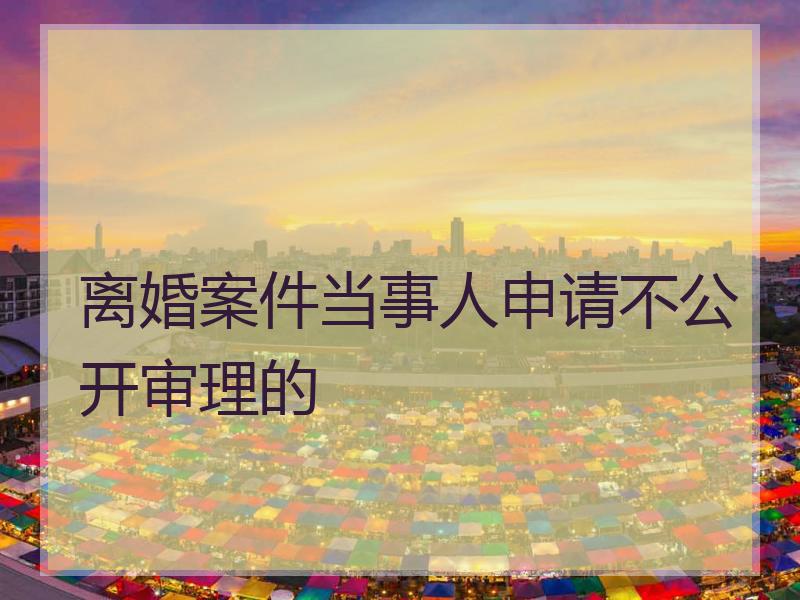离婚案件当事人申请不公开审理的
