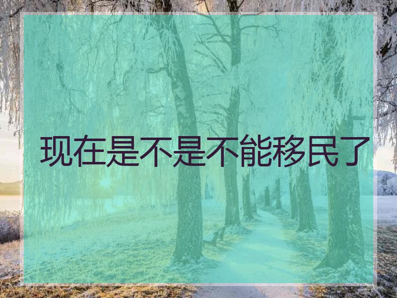 现在是不是不能移民了