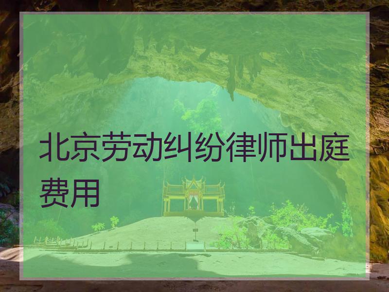 北京劳动纠纷律师出庭费用