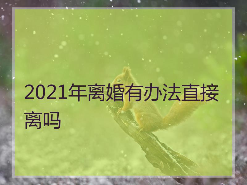 2021年离婚有办法直接离吗