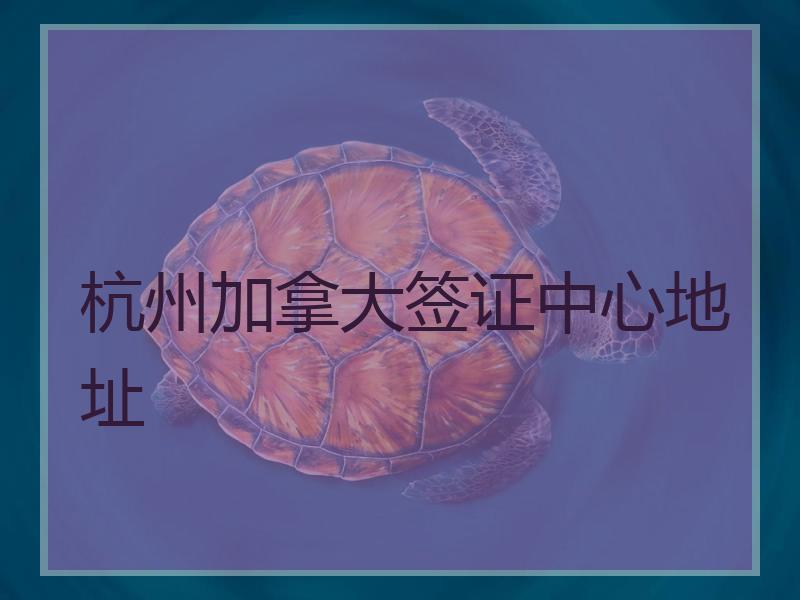 杭州加拿大签证中心地址