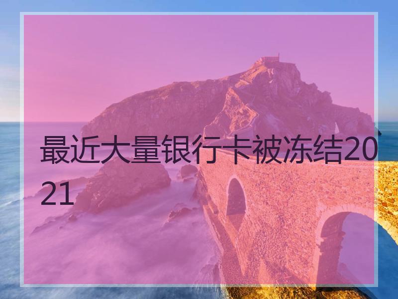 最近大量银行卡被冻结2021