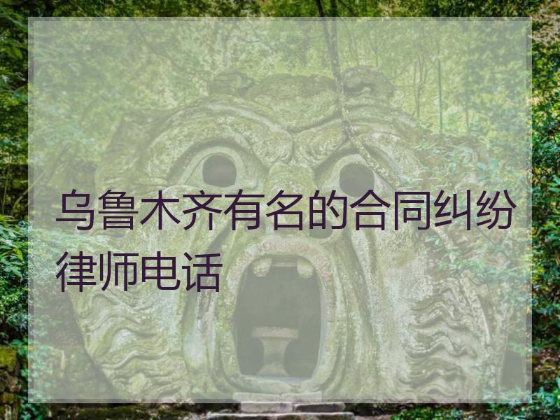 乌鲁木齐有名的合同纠纷律师电话