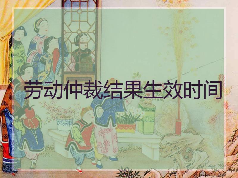 劳动仲裁结果生效时间