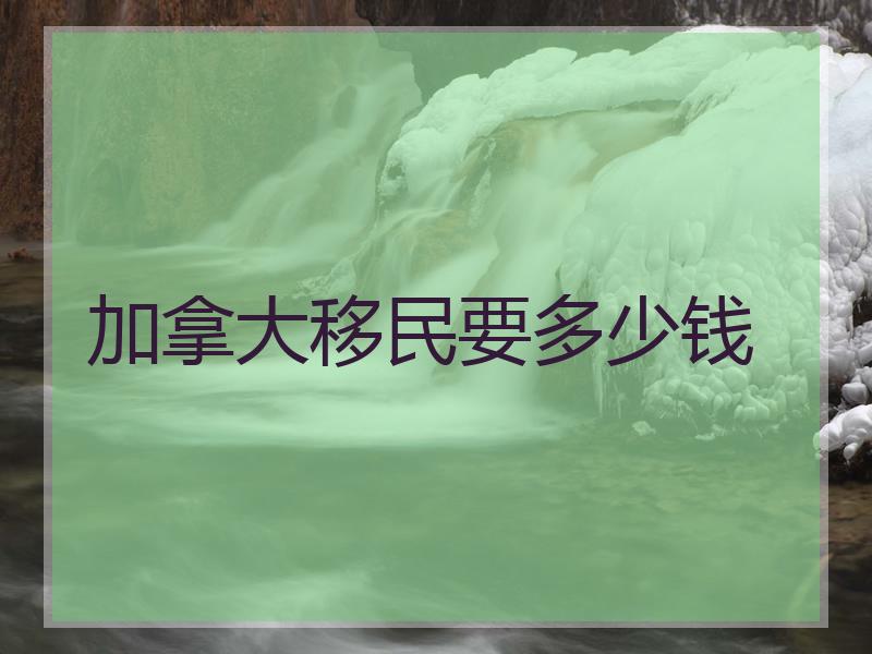 加拿大移民要多少钱