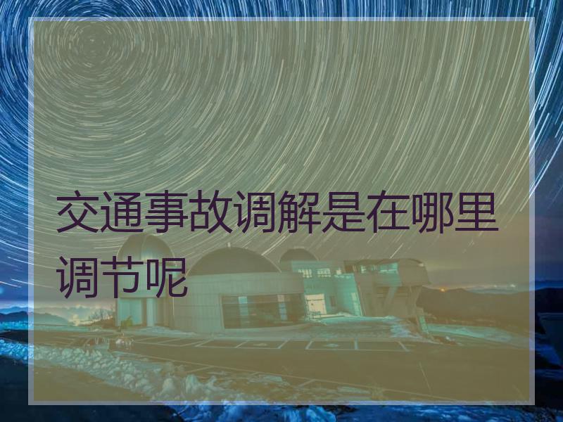 交通事故调解是在哪里调节呢