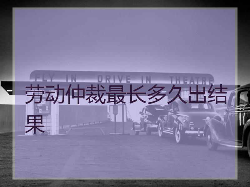 劳动仲裁最长多久出结果