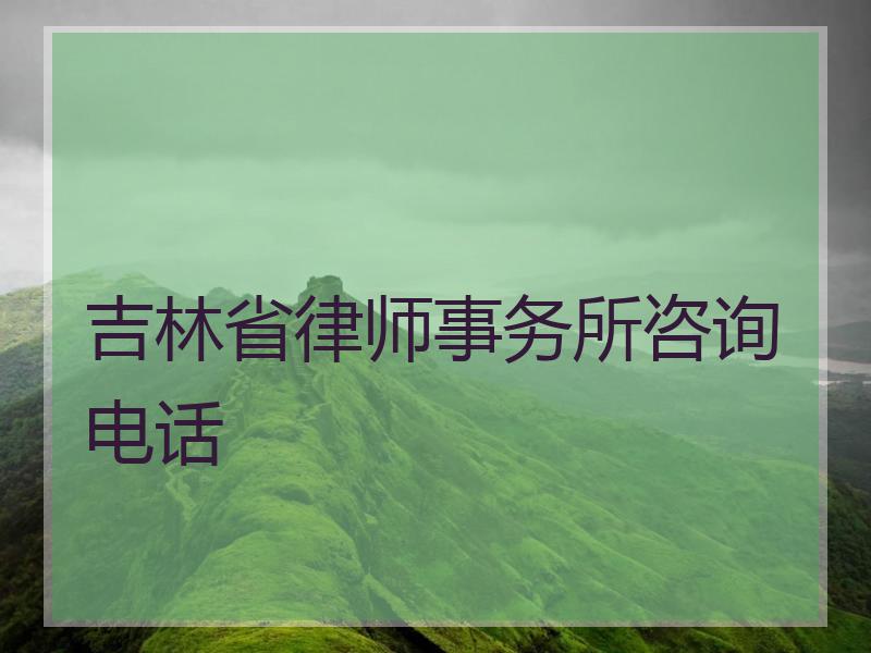 吉林省律师事务所咨询电话