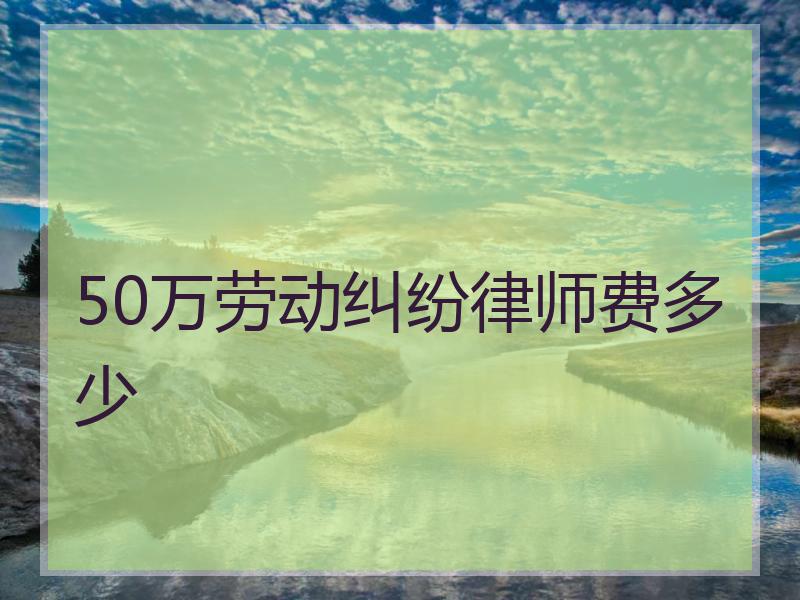 50万劳动纠纷律师费多少