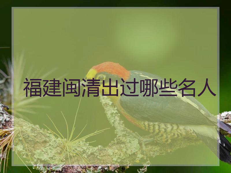 福建闽清出过哪些名人