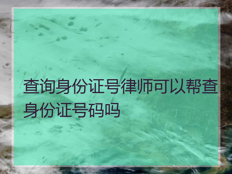 查询身份证号律师可以帮查身份证号码吗