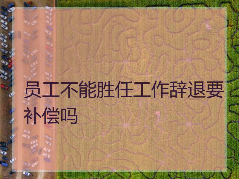 员工不能胜任工作辞退要补偿吗