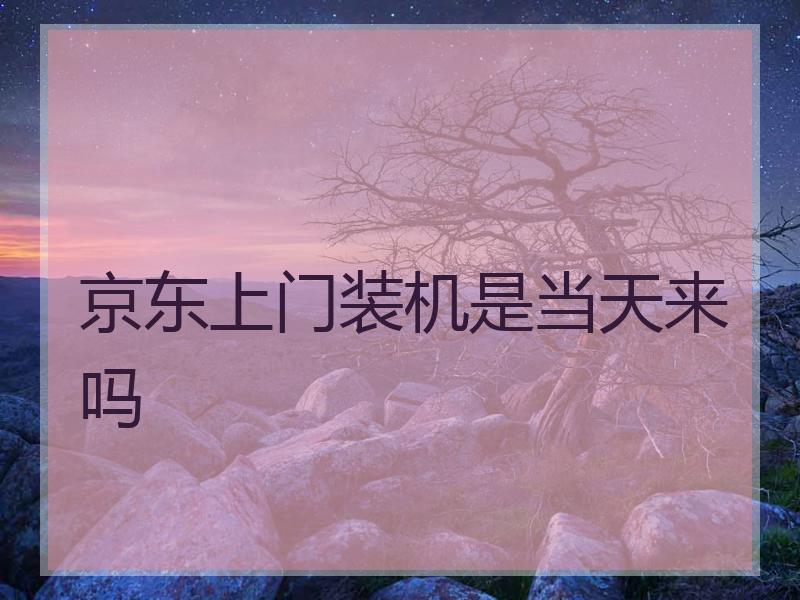 京东上门装机是当天来吗
