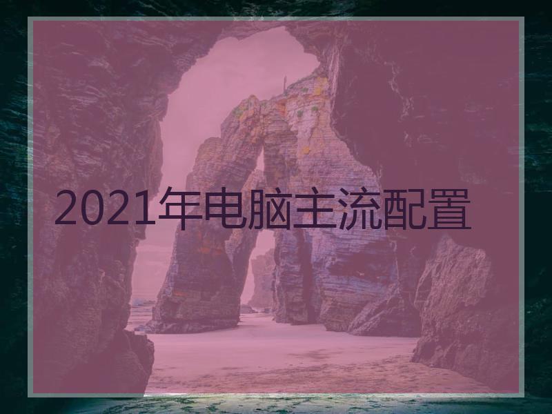 2021年电脑主流配置