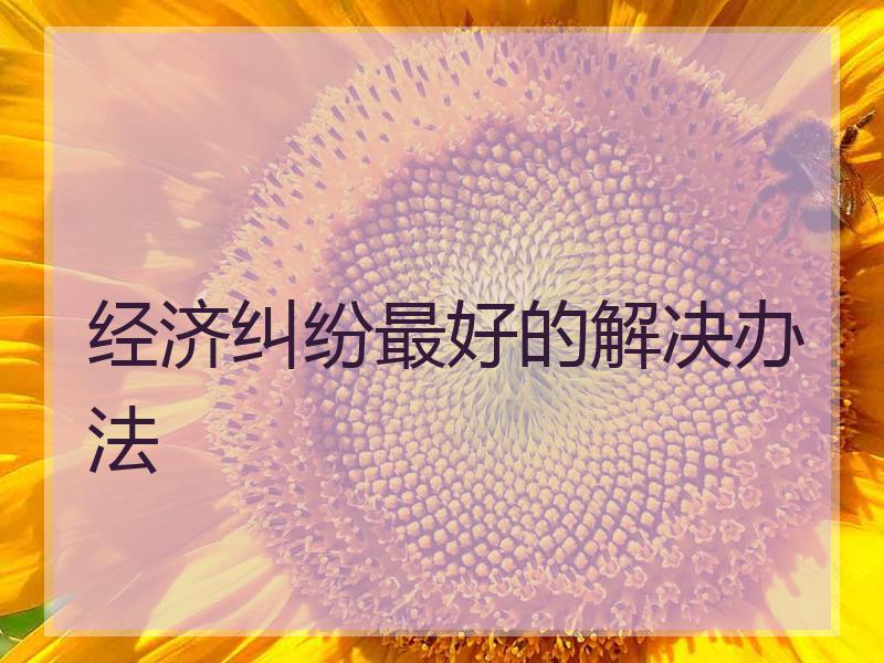 经济纠纷最好的解决办法