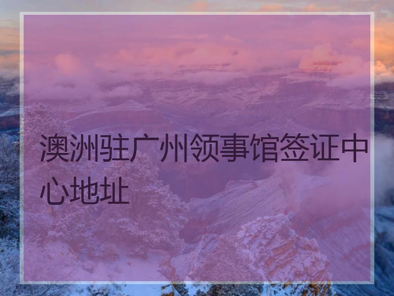 澳洲驻广州领事馆签证中心地址