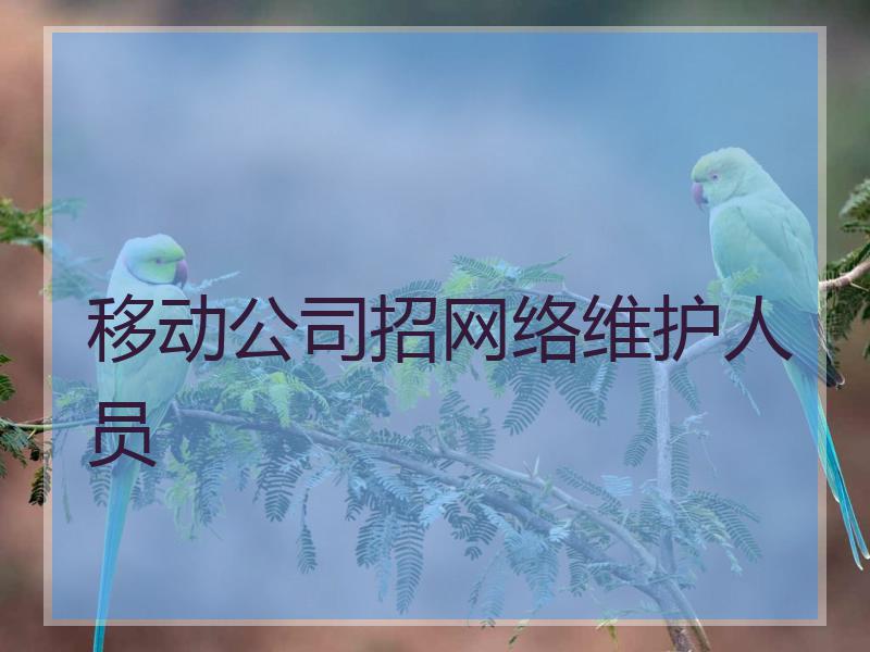 移动公司招网络维护人员