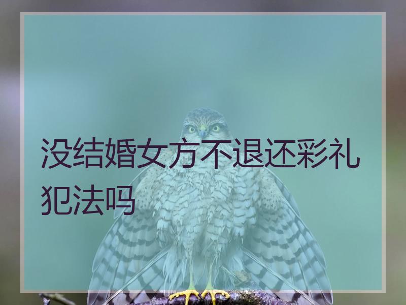 没结婚女方不退还彩礼犯法吗