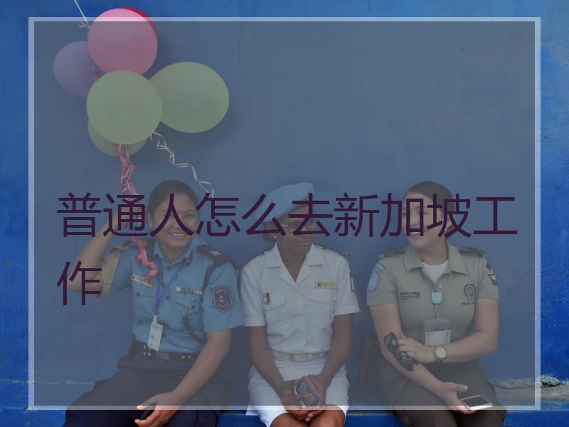 普通人怎么去新加坡工作