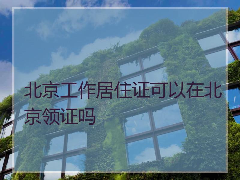 北京工作居住证可以在北京领证吗