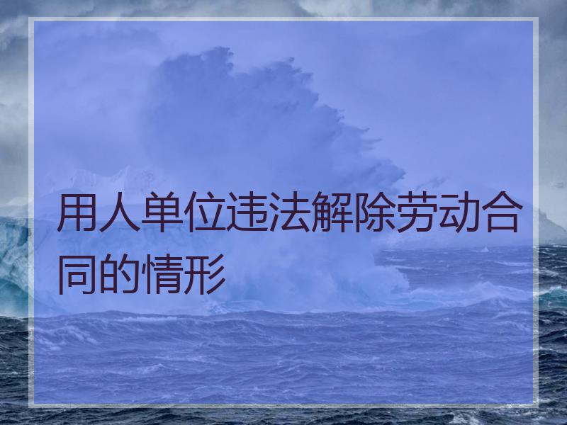 用人单位违法解除劳动合同的情形