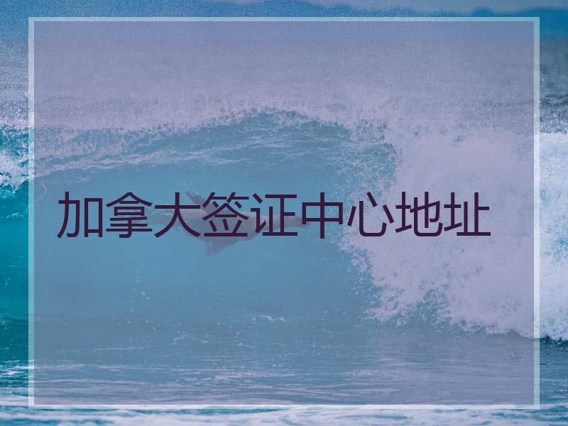 加拿大签证中心地址