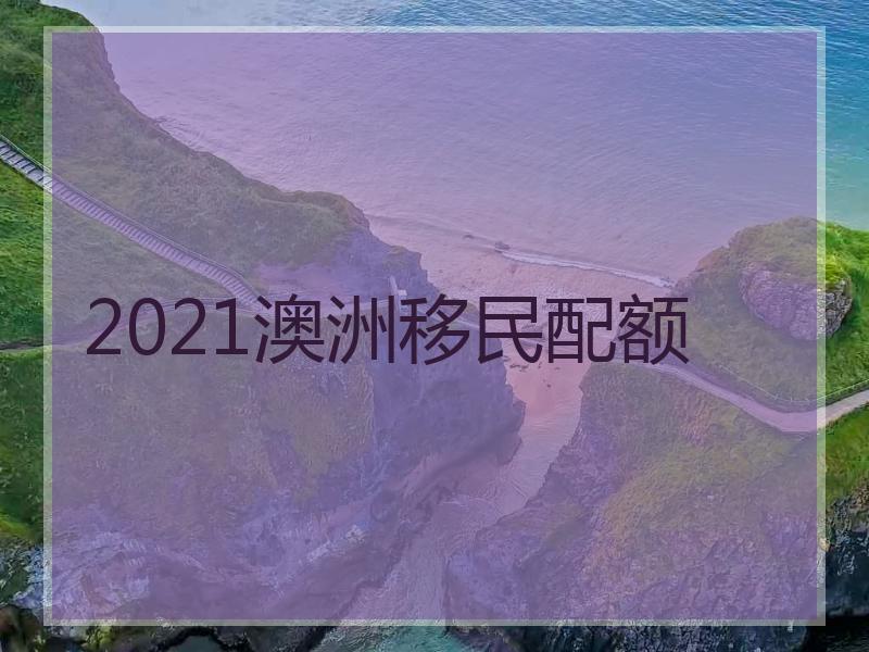 2021澳洲移民配额
