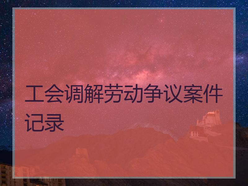 工会调解劳动争议案件记录