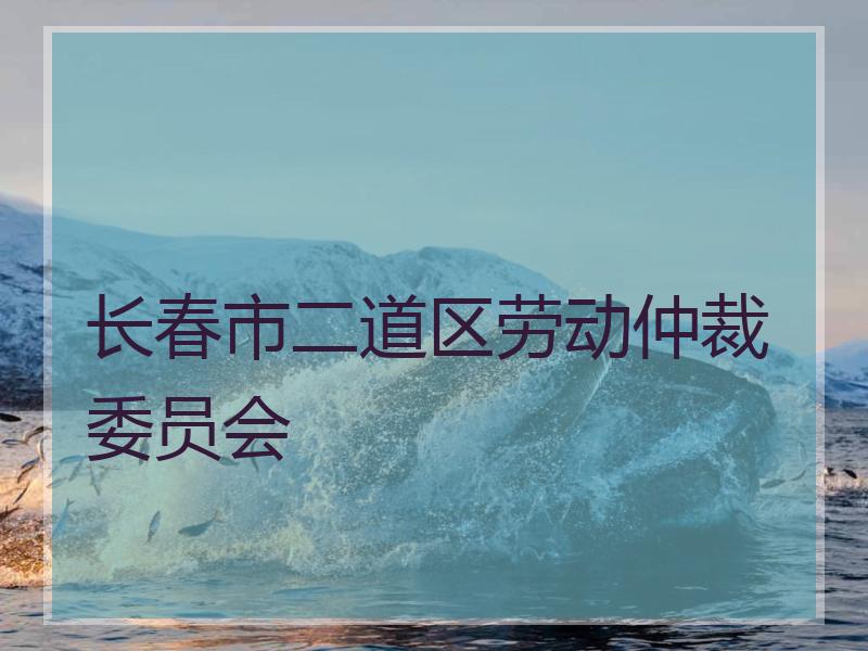 长春市二道区劳动仲裁委员会