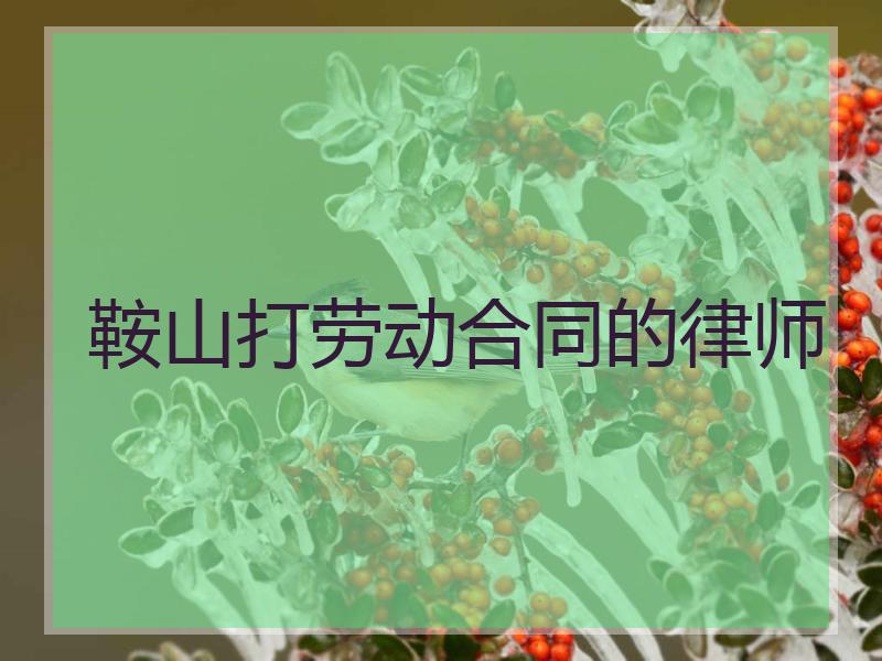 鞍山打劳动合同的律师