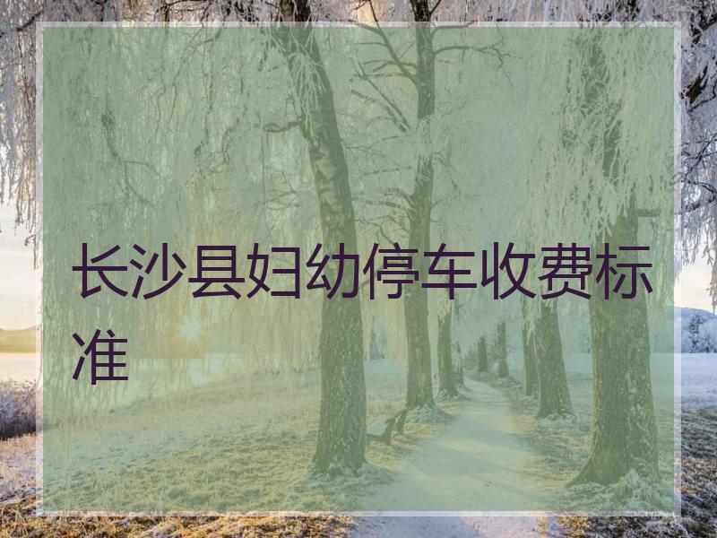 长沙县妇幼停车收费标准