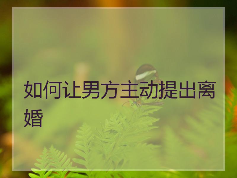 如何让男方主动提出离婚