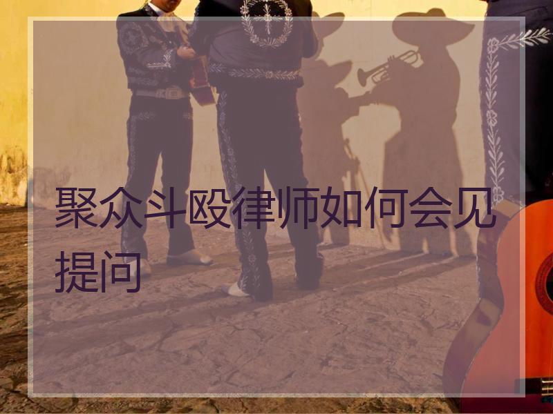 聚众斗殴律师如何会见提问 聚众斗殴律师如何会见提问