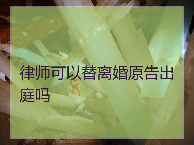 律师可以替离婚原告出庭吗