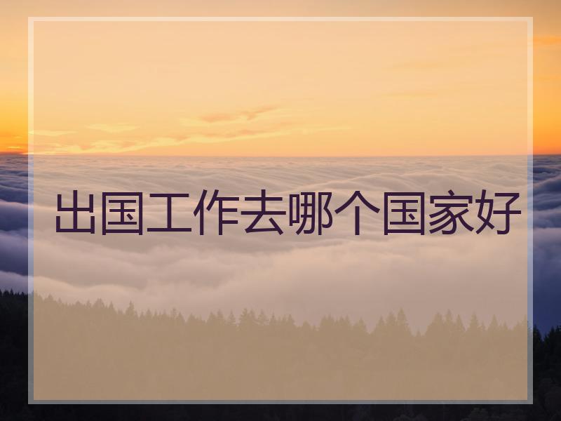出国工作去哪个国家好