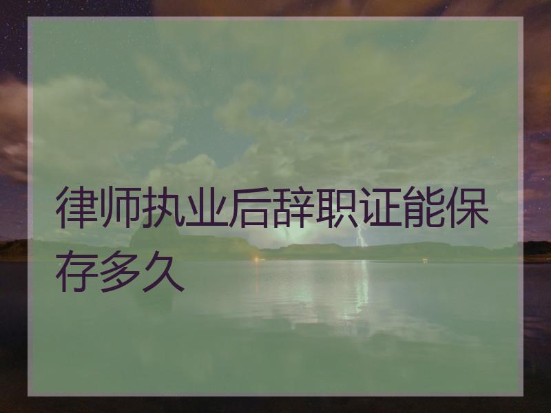 律师执业后辞职证能保存多久