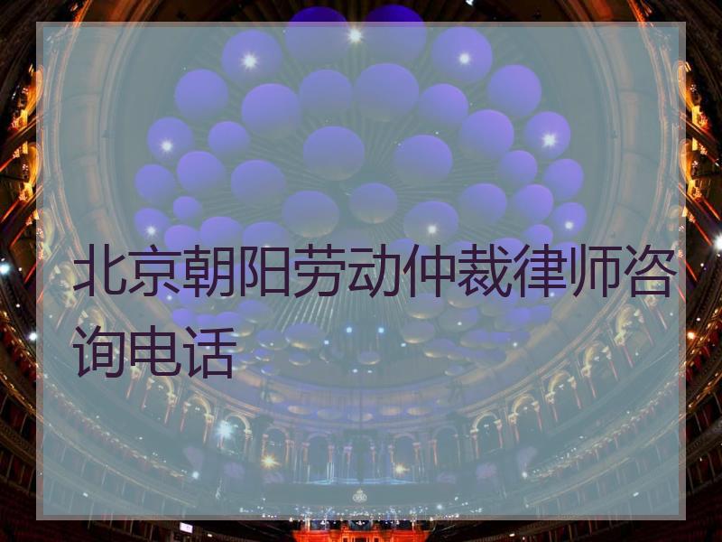 北京朝阳劳动仲裁律师咨询电话